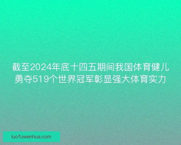 截至2024年底十四五期间我国体育健儿勇夺519个世界冠军彰显强大体育实力
