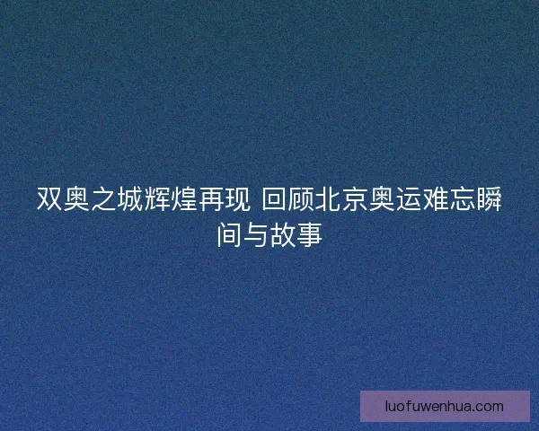 双奥之城辉煌再现 回顾北京奥运难忘瞬间与故事